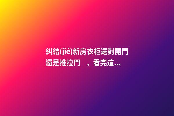 糾結(jié)新房衣柜選對開門還是推拉門，看完這些你就能做出選擇了！